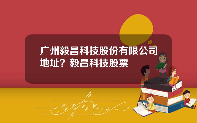 广州毅昌科技股份有限公司地址？毅昌科技股票