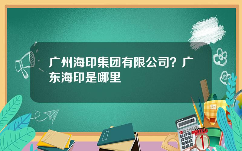 广州海印集团有限公司？广东海印是哪里