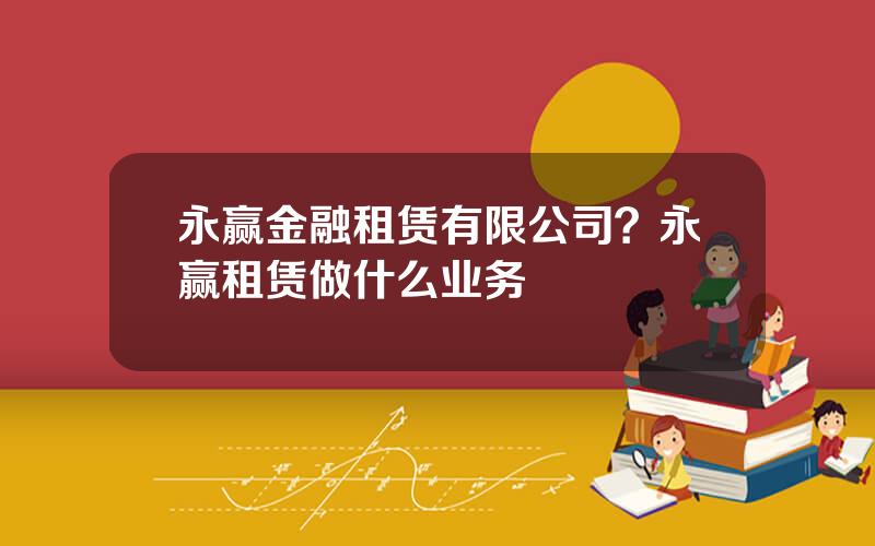 永赢金融租赁有限公司？永赢租赁做什么业务