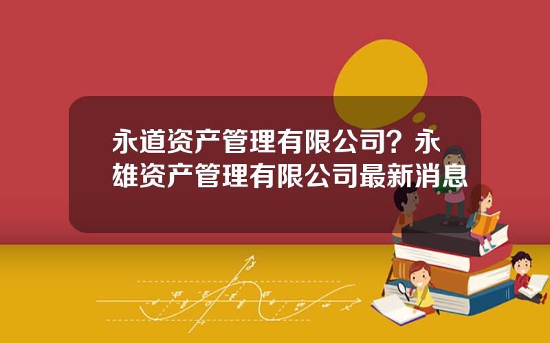 永道资产管理有限公司？永雄资产管理有限公司最新消息