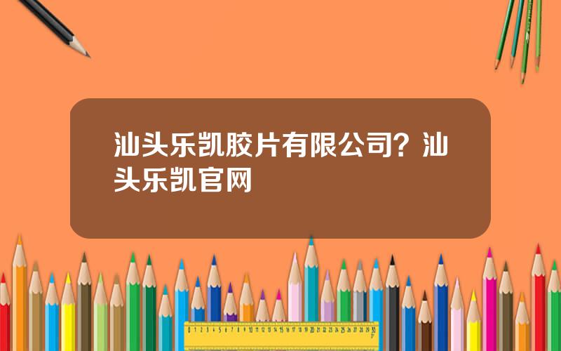 汕头乐凯胶片有限公司？汕头乐凯官网