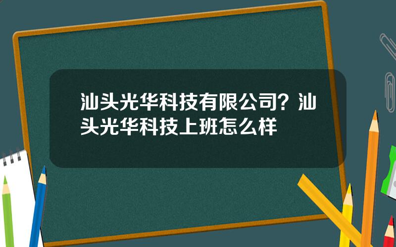 汕头光华科技有限公司？汕头光华科技上班怎么样