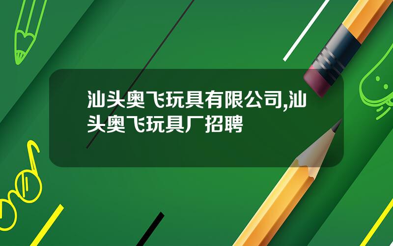 汕头奥飞玩具有限公司,汕头奥飞玩具厂招聘