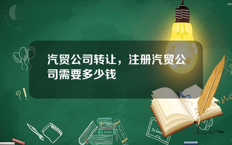 汽贸公司转让，注册汽贸公司需要多少钱