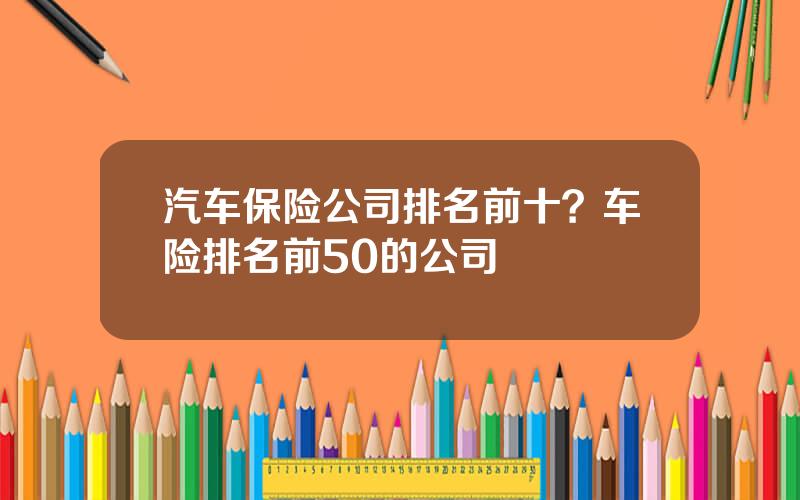 汽车保险公司排名前十？车险排名前50的公司