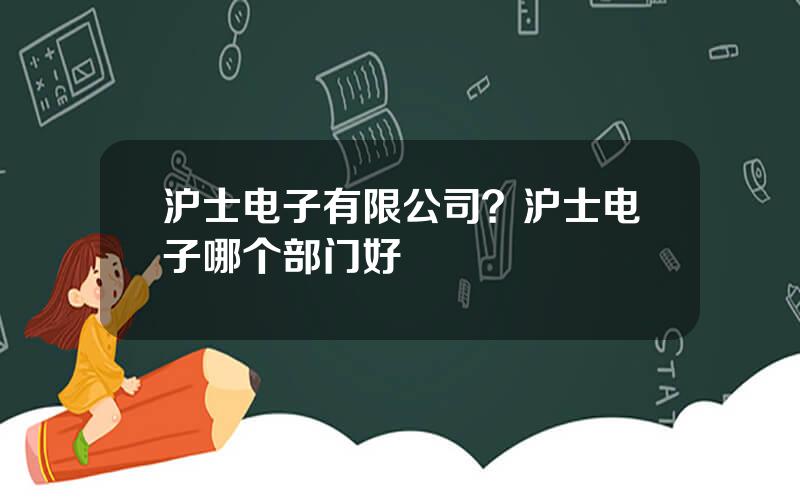 沪士电子有限公司？沪士电子哪个部门好