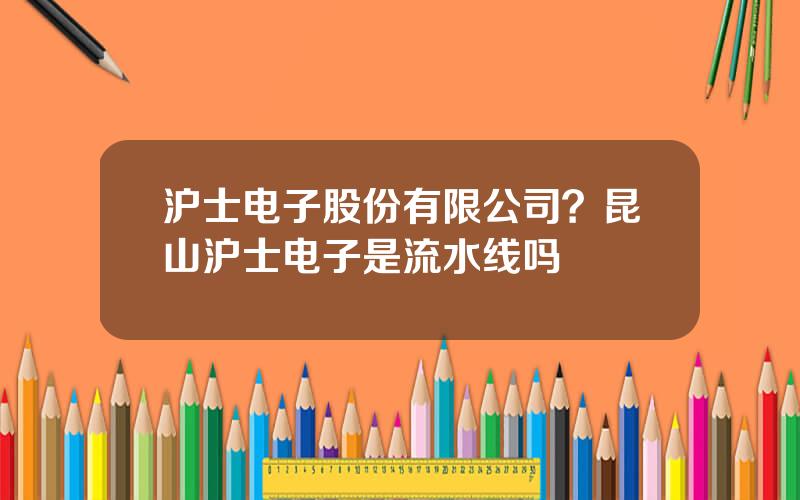 沪士电子股份有限公司？昆山沪士电子是流水线吗