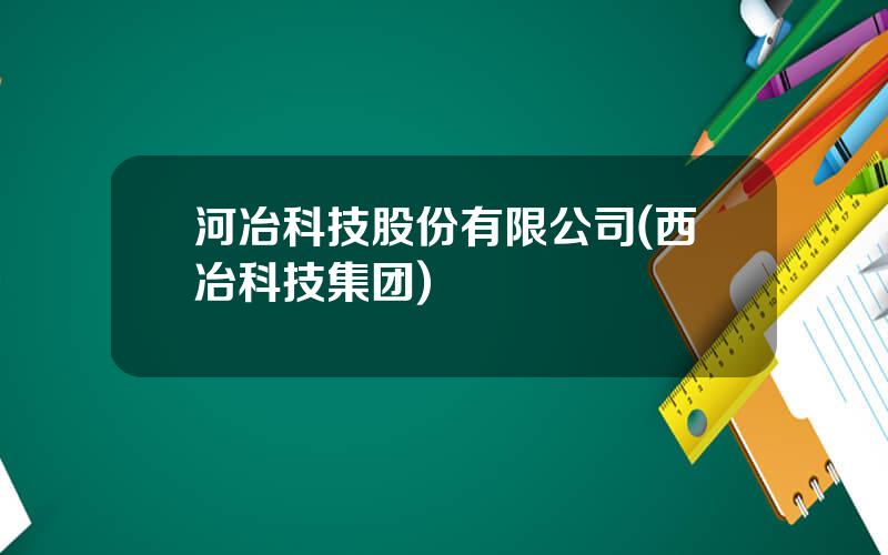 河冶科技股份有限公司(西冶科技集团)