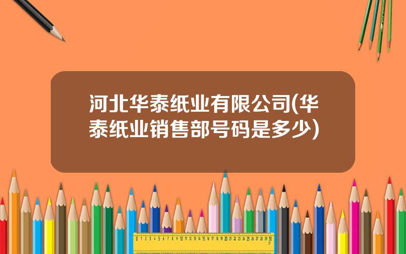 河北华泰纸业有限公司(华泰纸业销售部号码是多少)