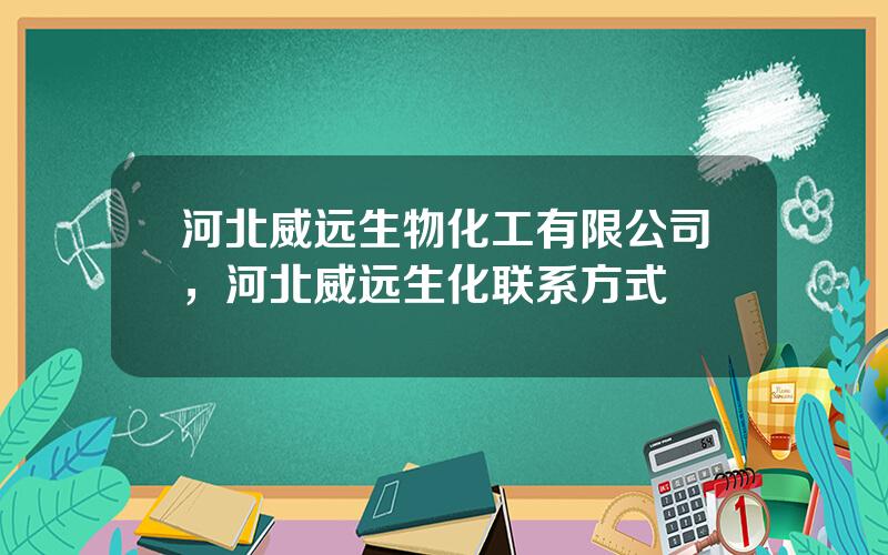 河北威远生物化工有限公司，河北威远生化联系方式