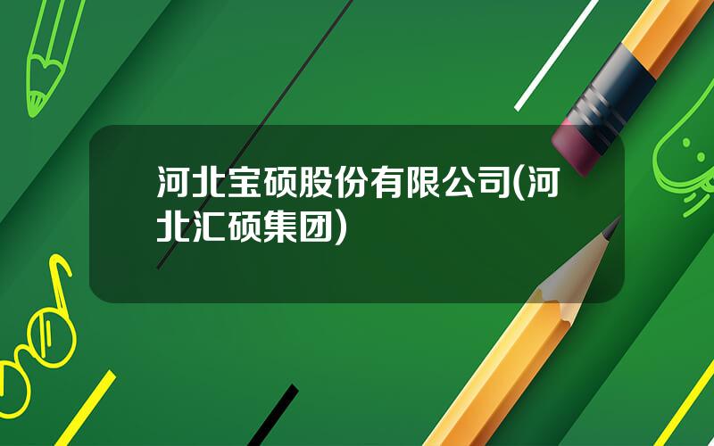 河北宝硕股份有限公司(河北汇硕集团)