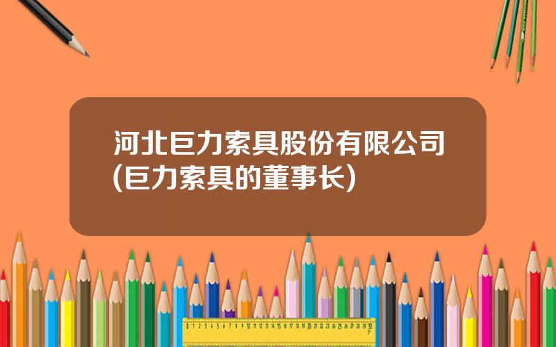河北巨力索具股份有限公司(巨力索具的董事长)