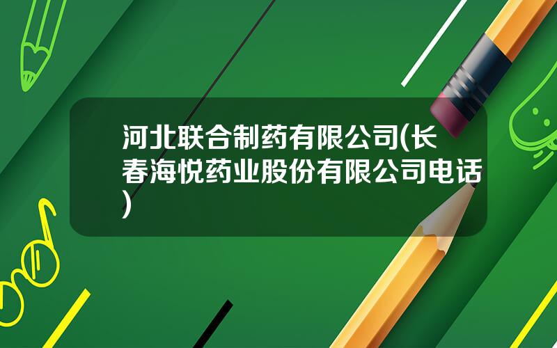 河北联合制药有限公司(长春海悦药业股份有限公司电话)