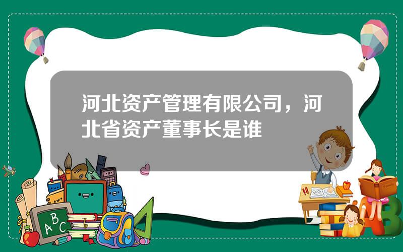 河北资产管理有限公司，河北省资产董事长是谁