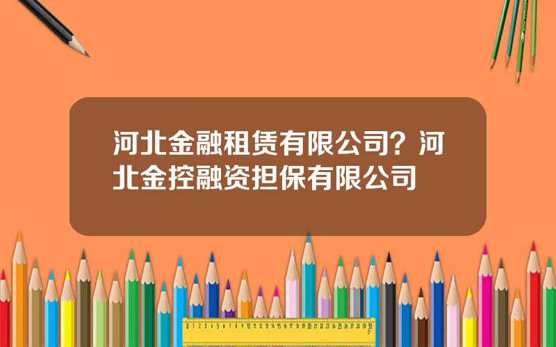 河北金融租赁有限公司？河北金控融资担保有限公司