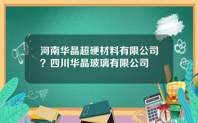 河南华晶超硬材料有限公司？四川华晶玻璃有限公司