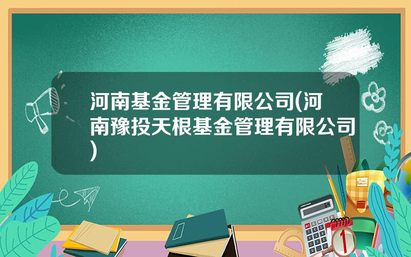 河南基金管理有限公司(河南豫投天根基金管理有限公司)