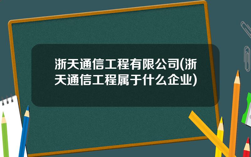 浙天通信工程有限公司(浙天通信工程属于什么企业)