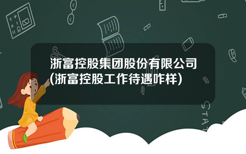 浙富控股集团股份有限公司(浙富控股工作待遇咋样)