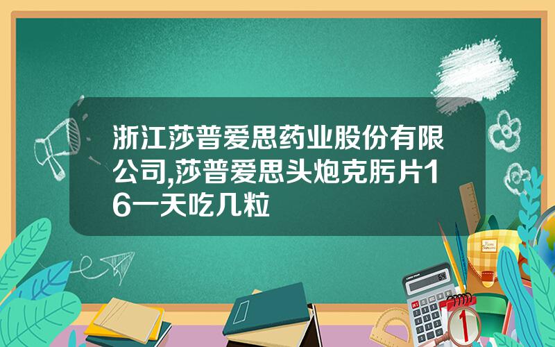 浙江莎普爱思药业股份有限公司,莎普爱思头炮克肟片16一天吃几粒