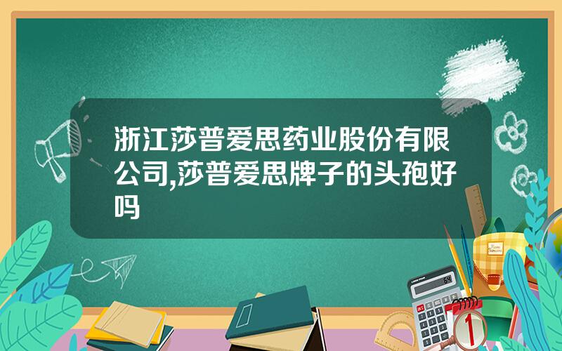 浙江莎普爱思药业股份有限公司,莎普爱思牌子的头孢好吗