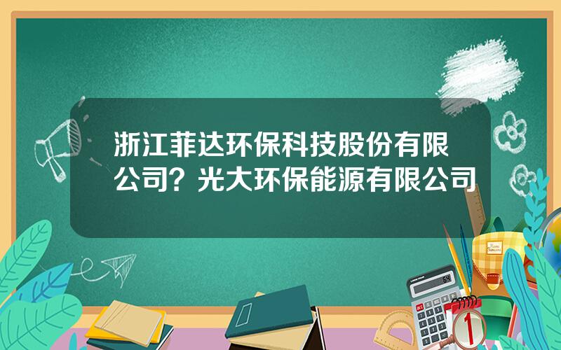 浙江菲达环保科技股份有限公司？光大环保能源有限公司