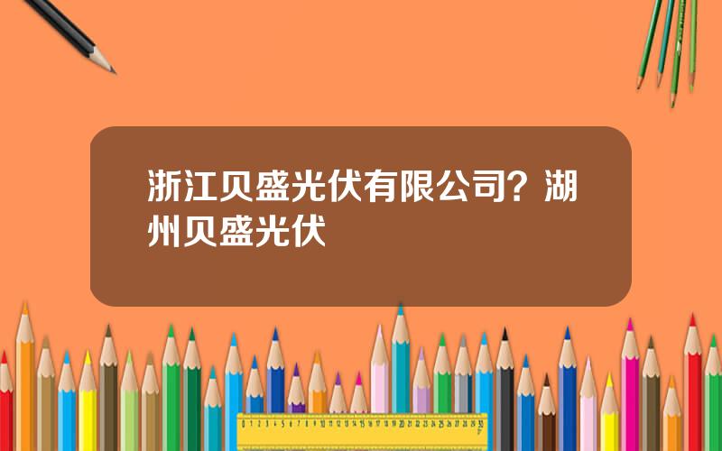 浙江贝盛光伏有限公司？湖州贝盛光伏