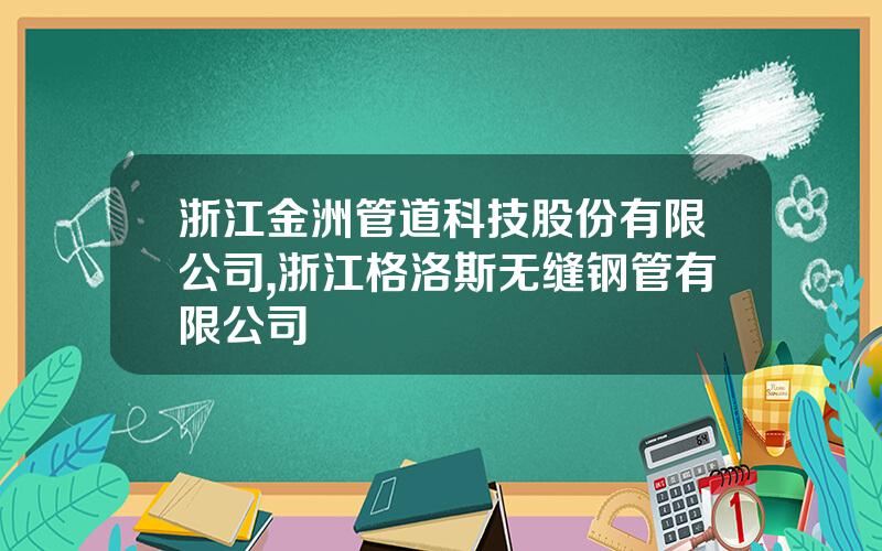 浙江金洲管道科技股份有限公司,浙江格洛斯无缝钢管有限公司