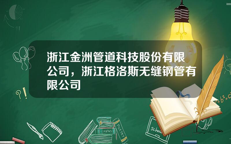 浙江金洲管道科技股份有限公司，浙江格洛斯无缝钢管有限公司