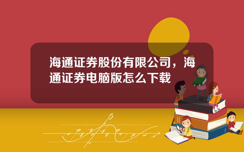 海通证券股份有限公司，海通证券电脑版怎么下载