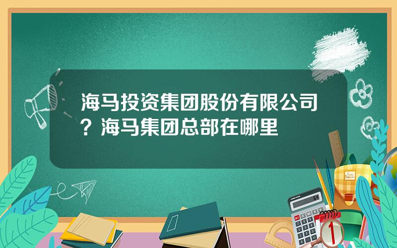 海马投资集团股份有限公司？海马集团总部在哪里