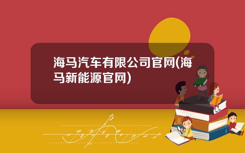 海马汽车有限公司官网(海马新能源官网)