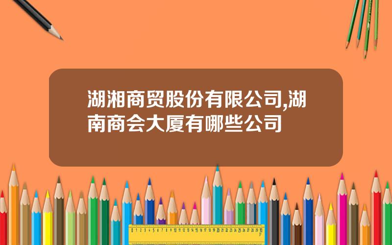 湖湘商贸股份有限公司,湖南商会大厦有哪些公司