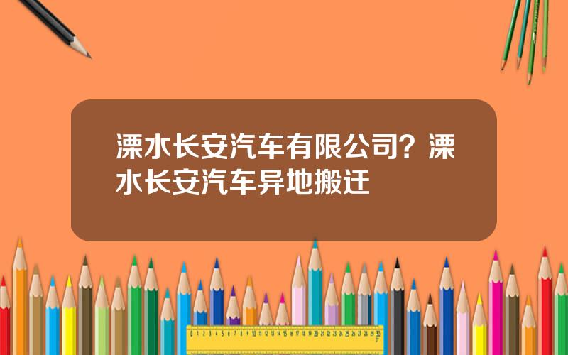 溧水长安汽车有限公司？溧水长安汽车异地搬迁