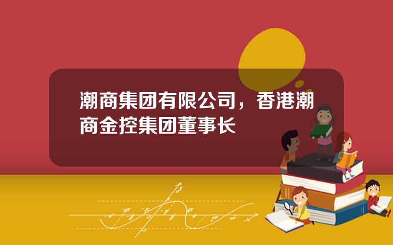 潮商集团有限公司，香港潮商金控集团董事长