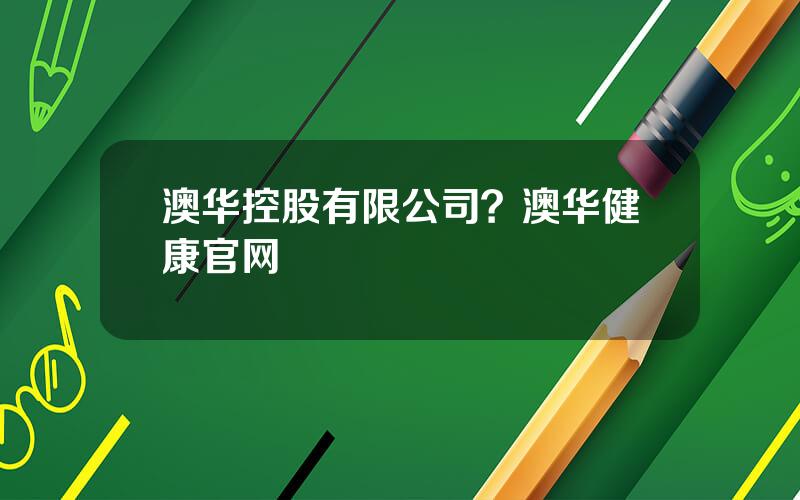 澳华控股有限公司？澳华健康官网