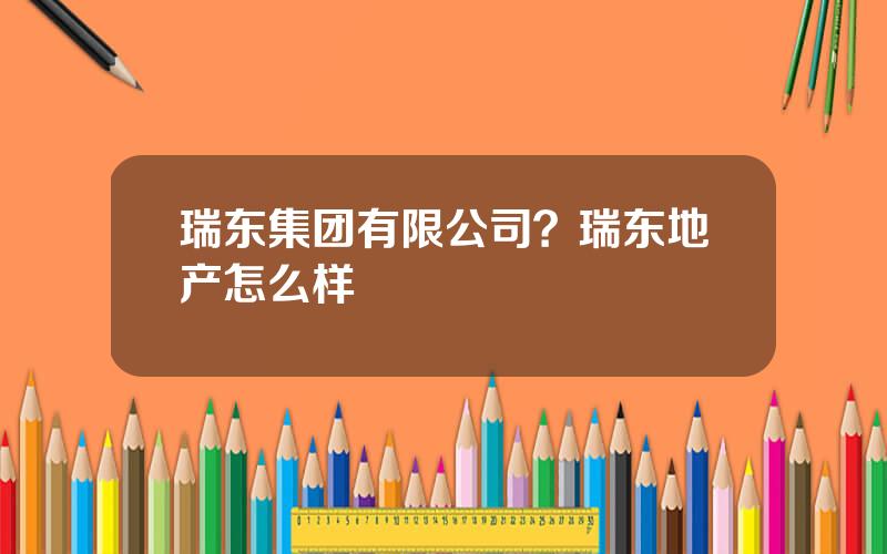 瑞东集团有限公司？瑞东地产怎么样