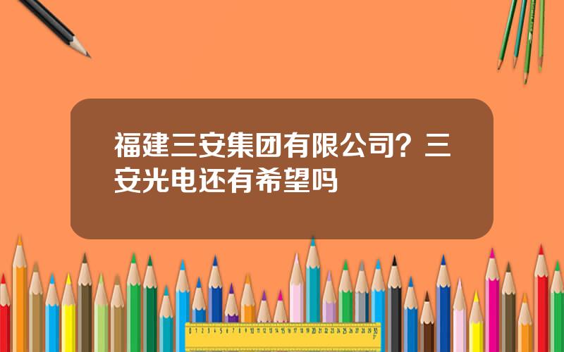 福建三安集团有限公司？三安光电还有希望吗